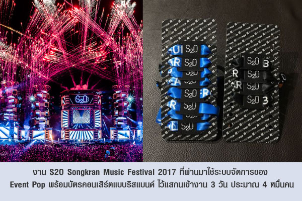 งาน S2O Songkran Music Festival 2017 ที่ผ่านมาใช้ระบบจัดการของ  Event Pop พร้อมบัตรคอนเสิร์ตแบบริสแบนด์ ไว้แสกนเข้างาน 3 วัน ประมาณ 4 หมื่นคน